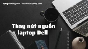 Thay nút nguồn laptop Dell Giá bao nhiêu tại Đà Nẵng ?