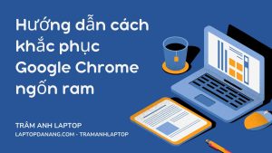 huong-dan-cach-khac-phuc-google-chrome-ngon-ram
