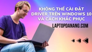 khong-the-cai-dat-driver-tren-windows-10-va-cach-khac-phuc