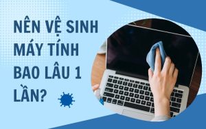 Nên vệ sinh máy tính bao lần một lần?