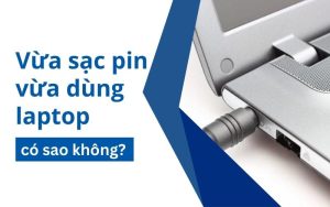 Vừa sạc pin vừa dùng laptop có sao không? Có làm hư pin không?