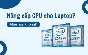 Nâng cấp CPU cho Laptop - Nên hay không?