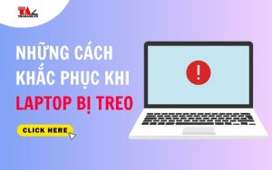 Những cách khắc phục khi laptop bị treo nhanh chóng, hiệu quả nhất