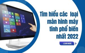 Tìm hiểu các loại màn hình máy tính phổ biến nhất 2022