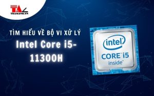 Tìm hiểu về vi xử lý Intel Core i5-11300H: Hiệu năng và thông số kỹ thuật