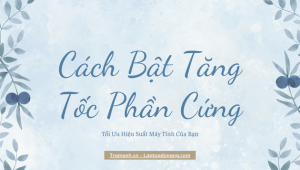 cach-bat-tang-toc-phan-cung-toi-uu-hieu-suat-may-tinh-cua-ban