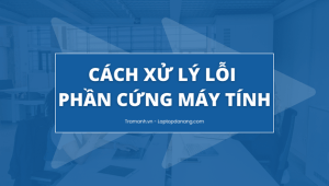 cach-xu-ly-loi-phan-cung-may-tinh-nguyen-nhan-va-giai-phap