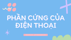 phan-cung-cua-dien-thoai-cac-thanh-phan-chinh-va-tam-quan-trong