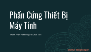 phan-cung-thiet-bi-may-tinh-thanh-phan-va-huong-dan-chon-mua